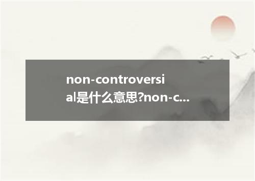 non-controversial是什么意思?non-controversial怎么发音?non-controversial的解释和用法