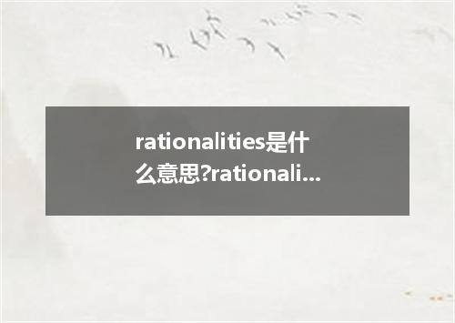 rationalities是什么意思?rationalities怎么发音?rationalities的解释和用法