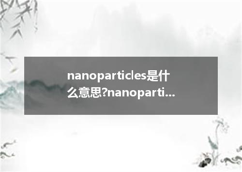 nanoparticles是什么意思?nanoparticles怎么发音?nanoparticles的解释和用法
