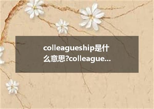 colleagueship是什么意思?colleagueship怎么发音?colleagueship的解释和用法