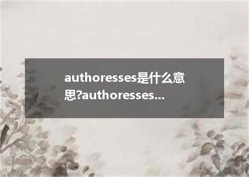 authoresses是什么意思?authoresses怎么发音?authoresses的解释和用法