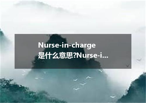 Nurse-in-charge是什么意思?Nurse-in-charge怎么发音?Nurse-in-charge的解释和用法