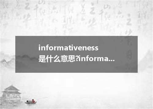 informativeness是什么意思?informativeness怎么发音?informativeness的解释和用法
