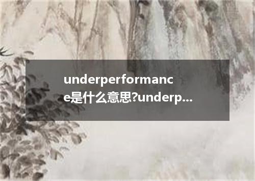 underperformance是什么意思?underperformance怎么发音?underperformance的解释和用法