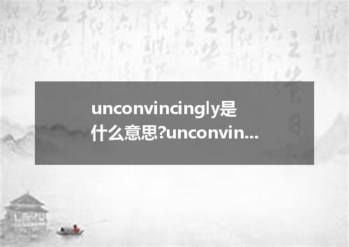 unconvincingly是什么意思?unconvincingly怎么发音?unconvincingly的解释和用法