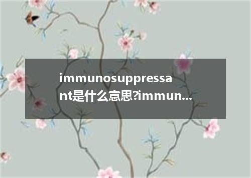 immunosuppressant是什么意思?immunosuppressant怎么发音?immunosuppressant的解释和用法