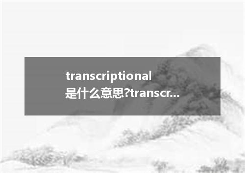 transcriptional是什么意思?transcriptional怎么发音?transcriptional的解释和用法