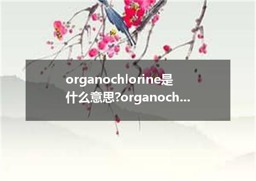 organochlorine是什么意思?organochlorine怎么发音?organochlorine的解释和用法