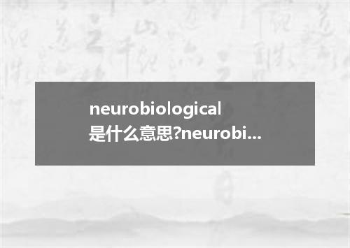 neurobiological是什么意思?neurobiological怎么发音?neurobiological的解释和用法