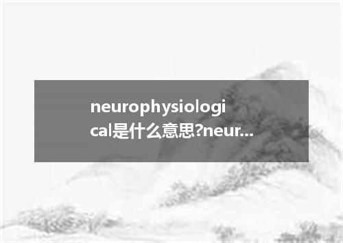neurophysiological是什么意思?neurophysiological怎么发音?neurophysiological的解释和用法