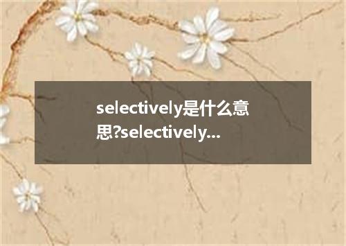selectively是什么意思?selectively怎么发音?selectively的解释和用法