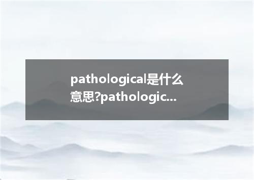 pathological是什么意思?pathological怎么发音?pathological的解释和用法
