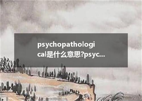 psychopathological是什么意思?psychopathological怎么发音?psychopathological的解释和用法