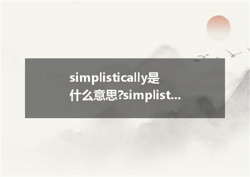 simplistically是什么意思?simplistically怎么发音?simplistically的解释和用法