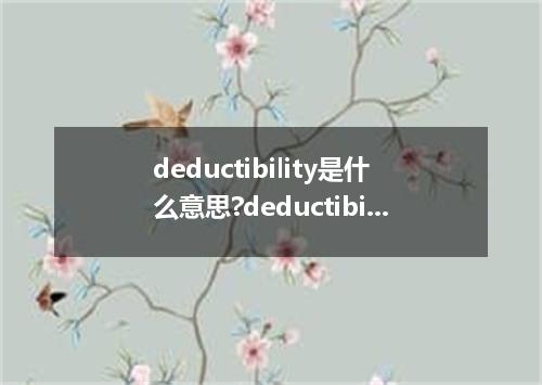 deductibility是什么意思?deductibility怎么发音?deductibility的解释和用法