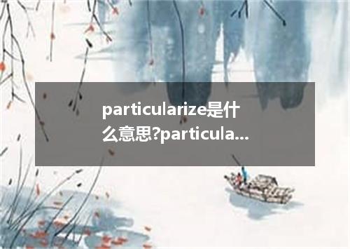 particularize是什么意思?particularize怎么发音?particularize的解释和用法