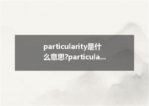 particularity是什么意思?particularity怎么发音?particularity的解释和用法