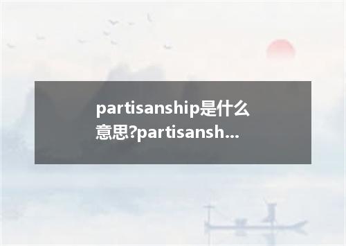 partisanship是什么意思?partisanship怎么发音?partisanship的解释和用法