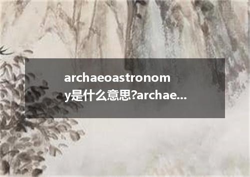 archaeoastronomy是什么意思?archaeoastronomy怎么发音?archaeoastronomy的解释和用法