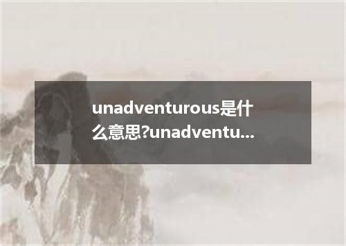 unadventurous是什么意思?unadventurous怎么发音?unadventurous的解释和用法