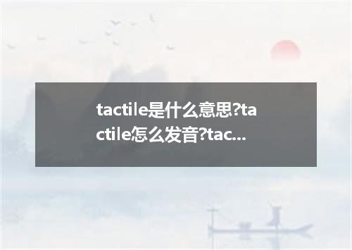 tactile是什么意思?tactile怎么发音?tactile的解释和用法