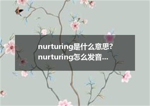 nurturing是什么意思?nurturing怎么发音?nurturing的解释和用法