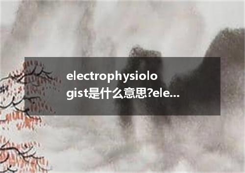 electrophysiologist是什么意思?electrophysiologist怎么发音?electrophysiologist的解释和用法