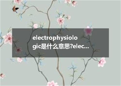 electrophysiologic是什么意思?electrophysiologic怎么发音?electrophysiologic的解释和用法