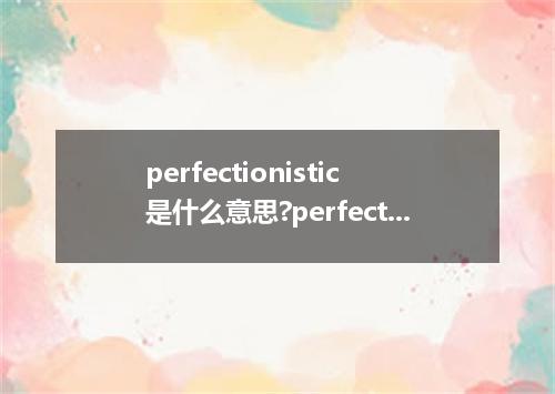 perfectionistic是什么意思?perfectionistic怎么发音?perfectionistic的解释和用法