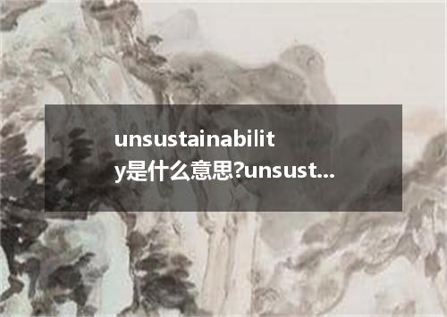 unsustainability是什么意思?unsustainability怎么发音?unsustainability的解释和用法