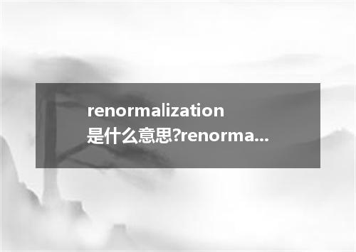 renormalization是什么意思?renormalization怎么发音?renormalization的解释和用法