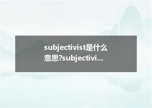 subjectivist是什么意思?subjectivist怎么发音?subjectivist的解释和用法