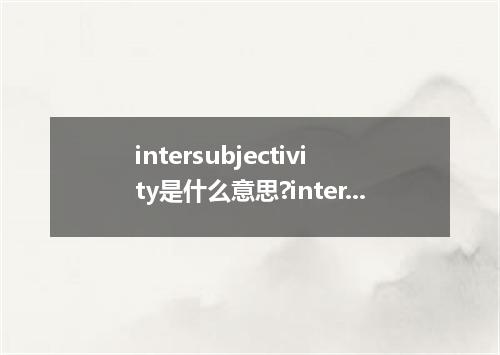 intersubjectivity是什么意思?intersubjectivity怎么发音?intersubjectivity的解释和用法