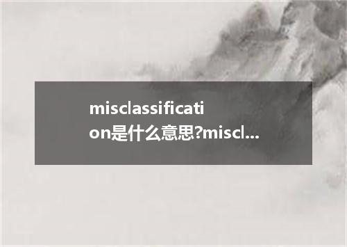 misclassification是什么意思?misclassification怎么发音?misclassification的解释和用法