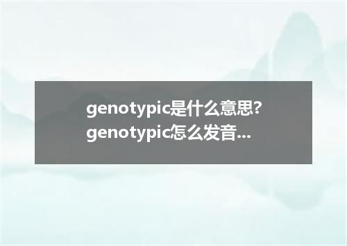 genotypic是什么意思?genotypic怎么发音?genotypic的解释和用法