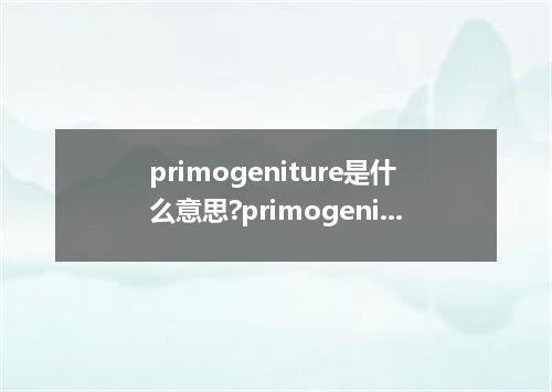 primogeniture是什么意思?primogeniture怎么发音?primogeniture的解释和用法