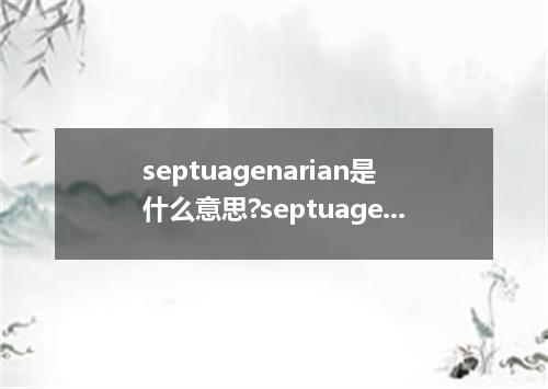 septuagenarian是什么意思?septuagenarian怎么发音?septuagenarian的解释和用法