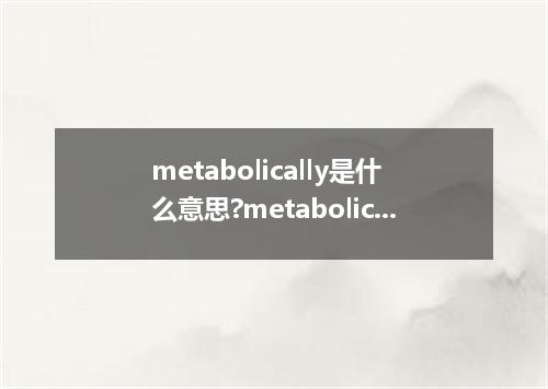 metabolically是什么意思?metabolically怎么发音?metabolically的解释和用法