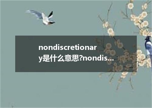 nondiscretionary是什么意思?nondiscretionary怎么发音?nondiscretionary的解释和用法