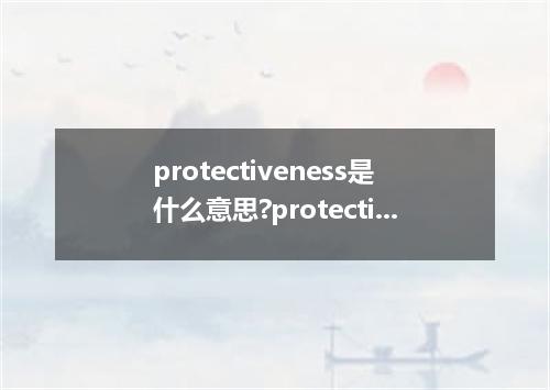 protectiveness是什么意思?protectiveness怎么发音?protectiveness的解释和用法