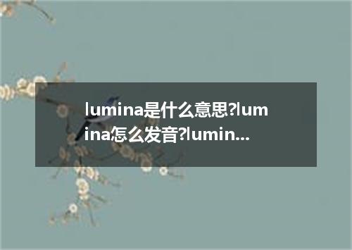 lumina是什么意思?lumina怎么发音?lumina的解释和用法