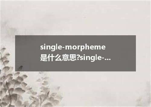 single-morpheme是什么意思?single-morpheme怎么发音?single-morpheme的解释和用法