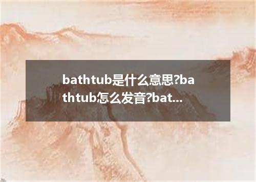 bathtub是什么意思?bathtub怎么发音?bathtub的解释和用法