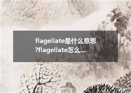 flagellate是什么意思?flagellate怎么发音?flagellate的解释和用法
