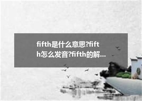 fifth是什么意思?fifth怎么发音?fifth的解释和用法