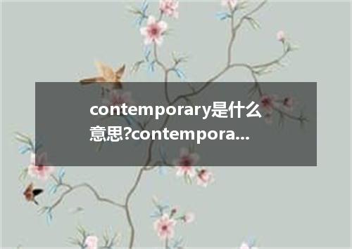 contemporary是什么意思?contemporary怎么发音?contemporary的解释和用法
