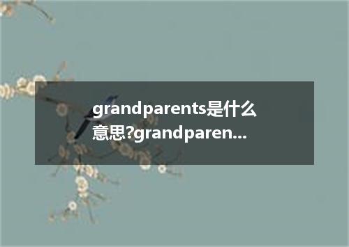 grandparents是什么意思?grandparents怎么发音?grandparents的解释和用法