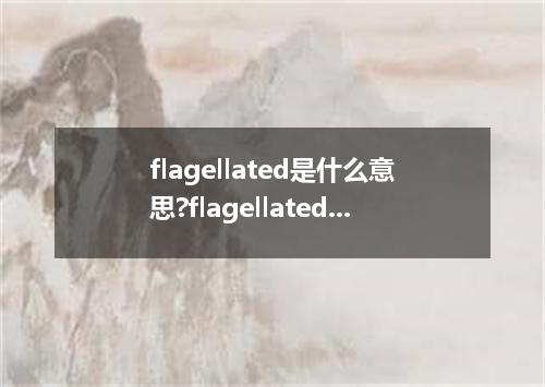 flagellated是什么意思?flagellated怎么发音?flagellated的解释和用法