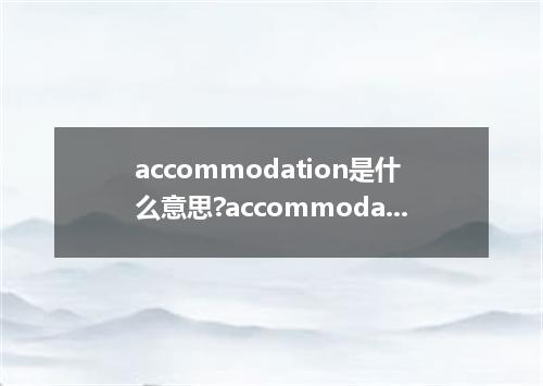 accommodation是什么意思?accommodation怎么发音?accommodation的解释和用法