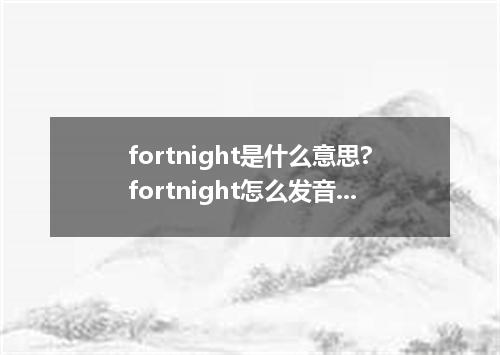 fortnight是什么意思?fortnight怎么发音?fortnight的解释和用法